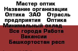 Мастер-оптик › Название организации ­ Оптика, ЗАО › Отрасль предприятия ­ Оптика › Минимальный оклад ­ 1 - Все города Работа » Вакансии   . Башкортостан респ.